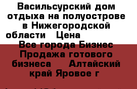 Васильсурский дом отдыха на полуострове в Нижегородской области › Цена ­ 30 000 000 - Все города Бизнес » Продажа готового бизнеса   . Алтайский край,Яровое г.